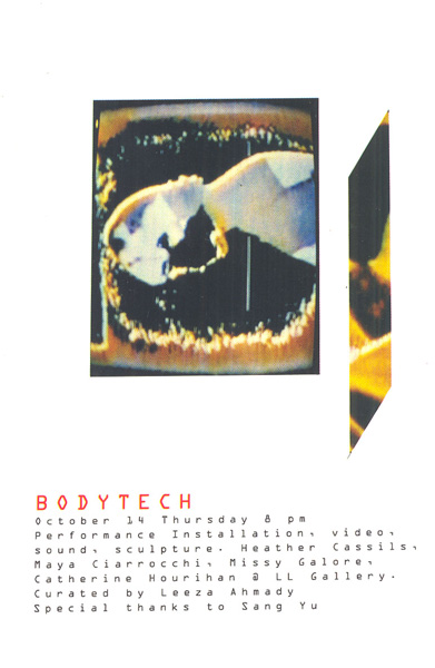 <em>Bodytech</em>
<br>Exhibition invitation card
<br>Exhibition curated by Leeza Ahmady at LL Gallery
<br>Performance installation, video, sound, sculpture
<br>Featuring: Heather Cassils, Maya Ciarrocchi, Missy Galore, Catherine Hourihan